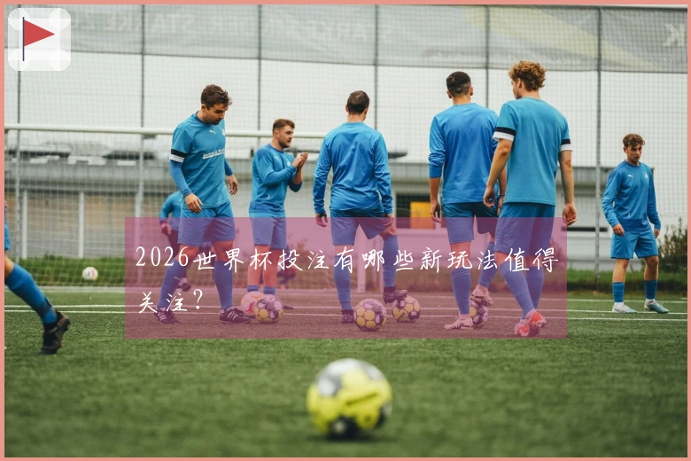 2026世界杯投注有哪些新玩法值得关注？