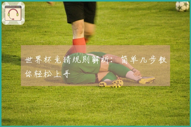 世界杯竞猜规则解析：简单几步教你轻松上手