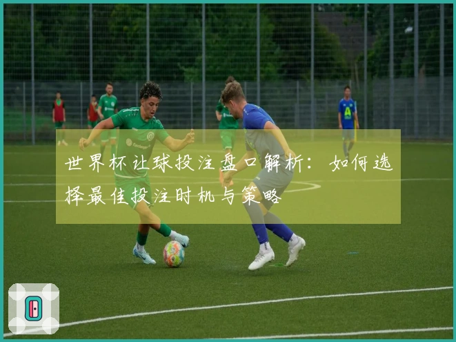 世界杯让球投注盘口解析：如何选择最佳投注时机与策略