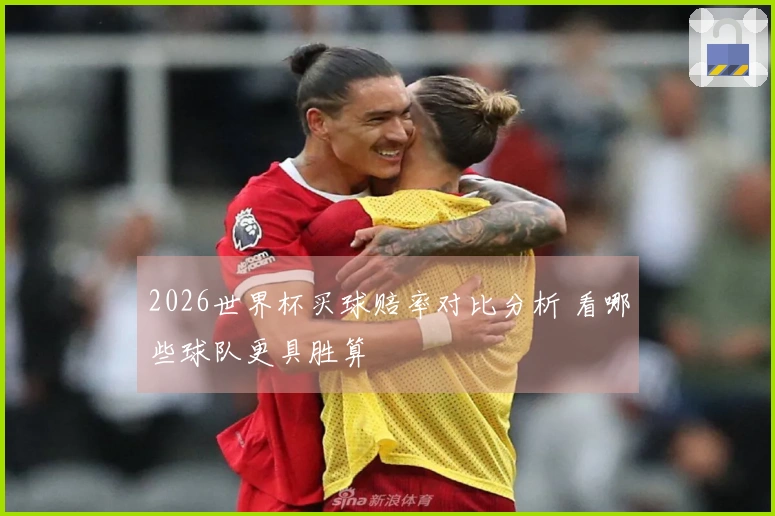 2026世界杯买球赔率对比分析 看哪些球队更具胜算