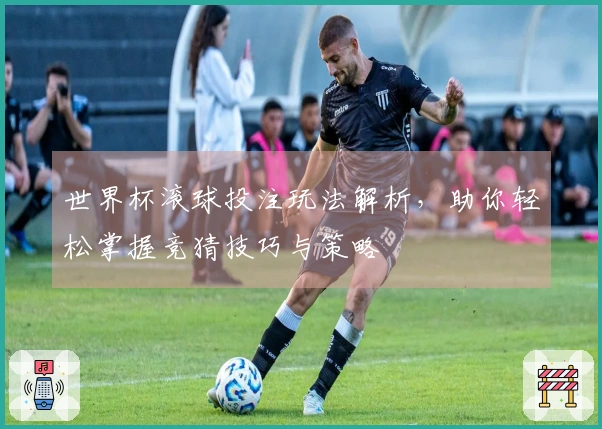 世界杯滚球投注玩法解析，助你轻松掌握竞猜技巧与策略