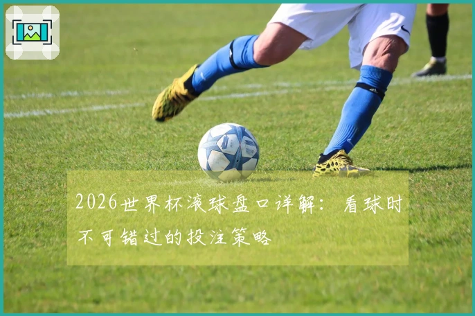 2026世界杯滚球盘口详解：看球时不可错过的投注策略