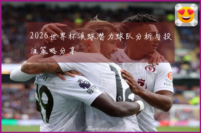 2026世界杯滚球潜力球队分析与投注策略分享
