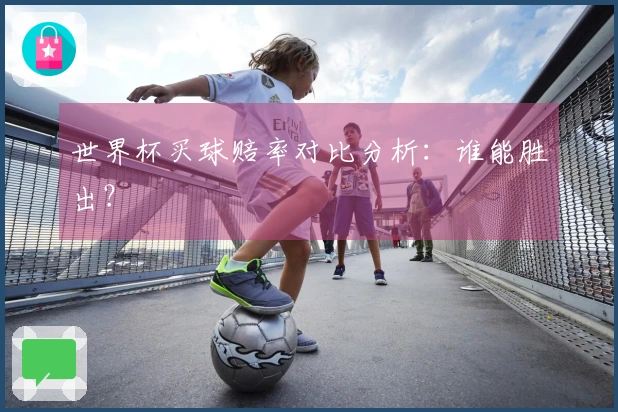 世界杯买球赔率对比分析：谁能胜出？