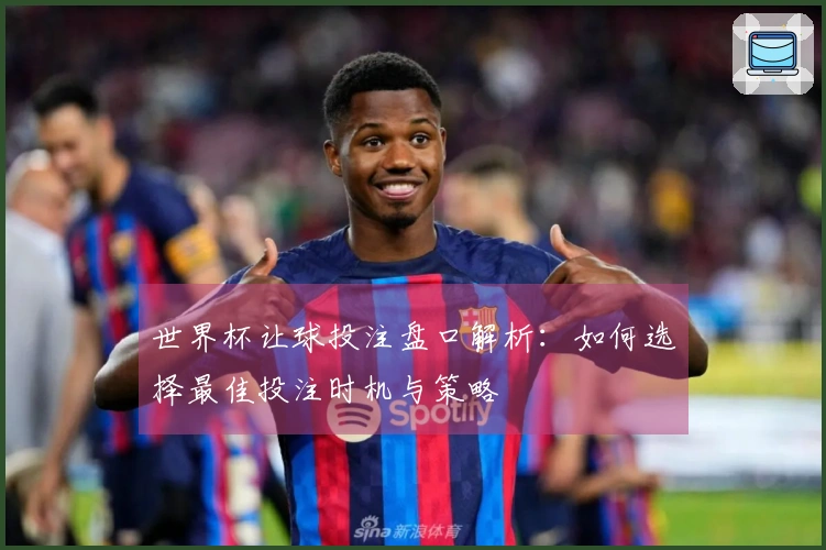 世界杯让球投注盘口解析：如何选择最佳投注时机与策略
