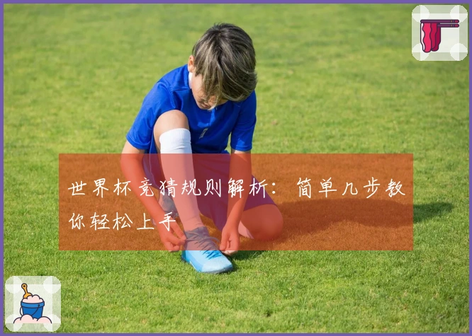 世界杯竞猜规则解析：简单几步教你轻松上手
