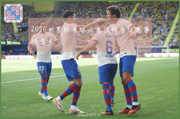 2026世界杯滚球必看技巧与注意事项盘点