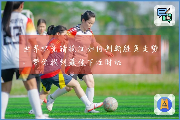 世界杯竞猜投注如何判断胜负走势，带你找到最佳下注时机