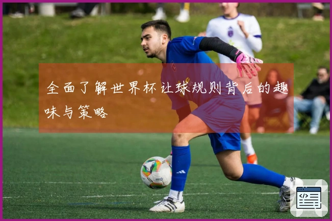全面了解世界杯让球规则背后的趣味与策略