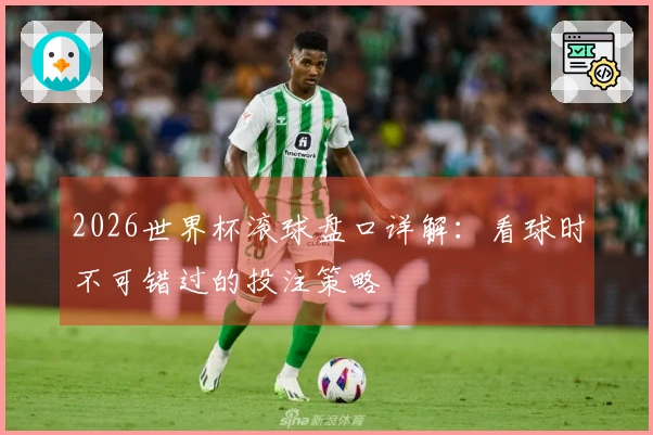 2026世界杯滚球盘口详解：看球时不可错过的投注策略