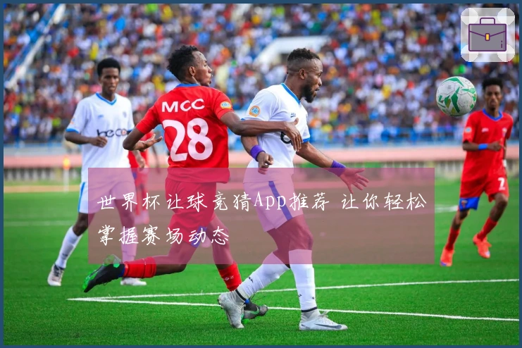 世界杯让球竞猜App推荐 让你轻松掌握赛场动态
