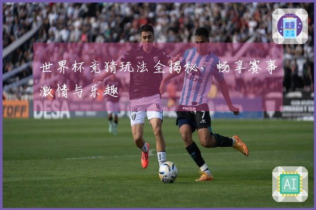 世界杯竞猜玩法全揭秘，畅享赛事激情与乐趣